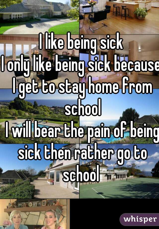 I like being sick
I only like being sick because I get to stay home from school
 I will bear the pain of being sick then rather go to school 