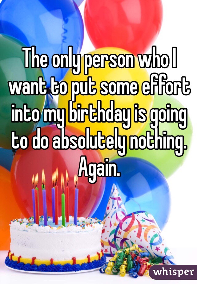 The only person who I want to put some effort into my birthday is going to do absolutely nothing. 
Again.