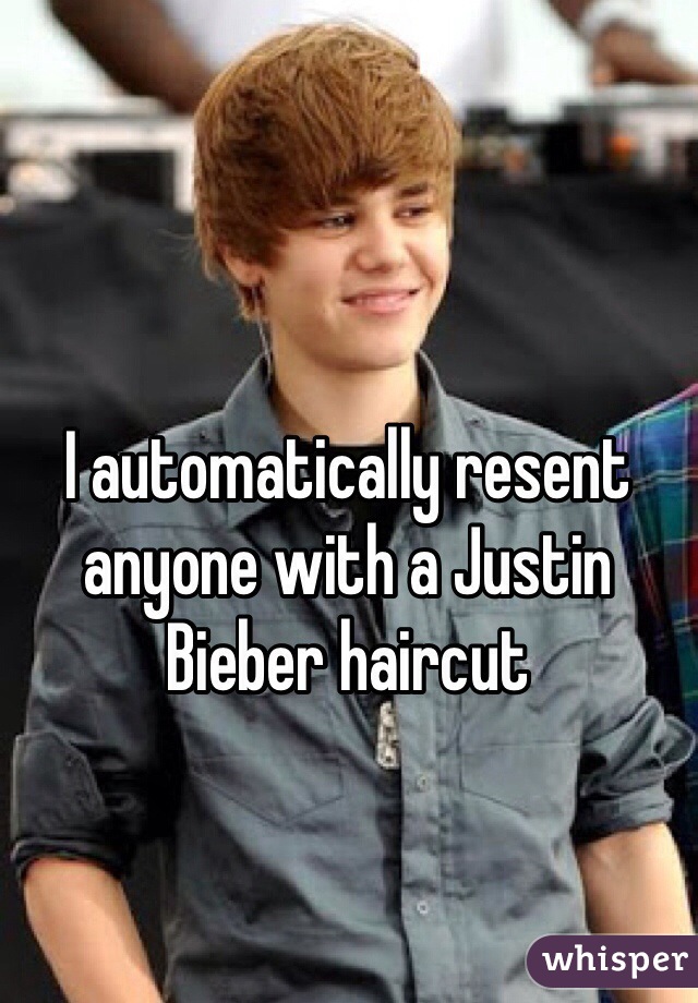 I automatically resent anyone with a Justin Bieber haircut  