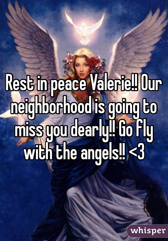 Rest in peace Valerie!! Our neighborhood is going to miss you dearly!! Go fly with the angels!! <3