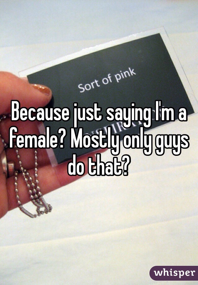 Because just saying I'm a female? Mostly only guys do that?