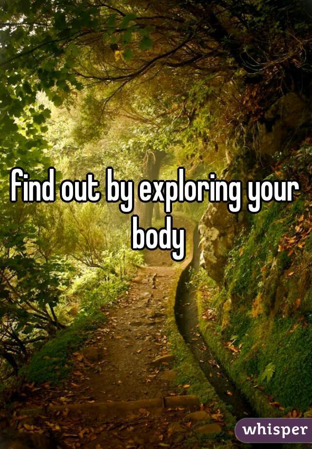 find out by exploring your body