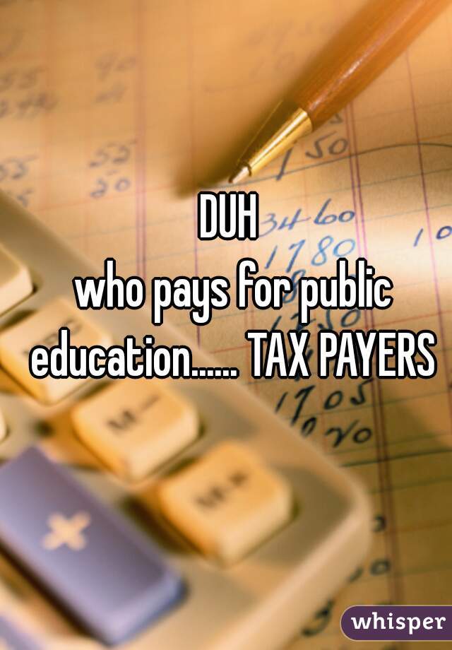 DUH
 who pays for public education...... TAX PAYERS