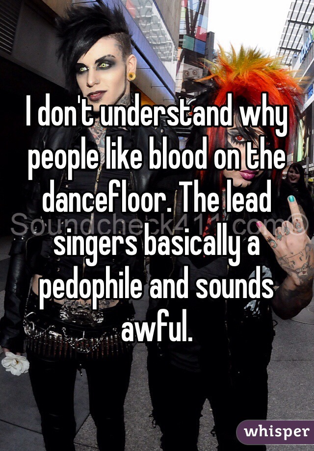 I don't understand why people like blood on the dancefloor. The lead singers basically a pedophile and sounds awful.