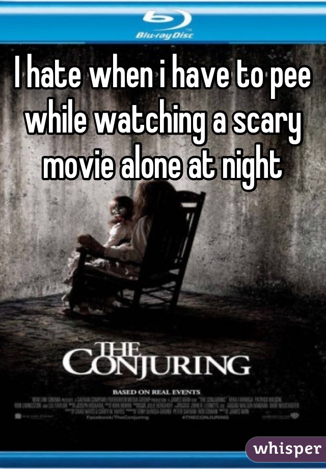I hate when i have to pee while watching a scary movie alone at night
