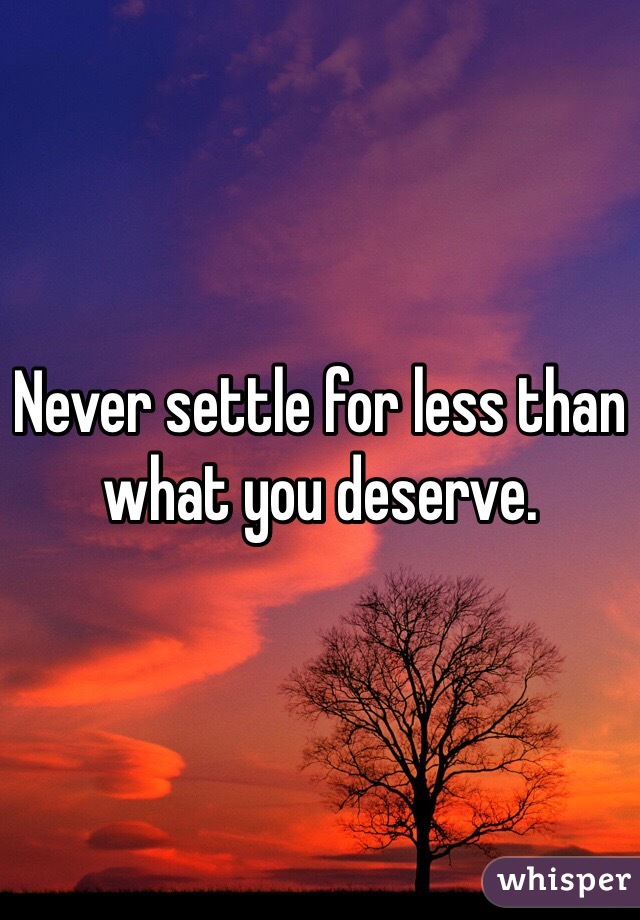 Never settle for less than what you deserve. 