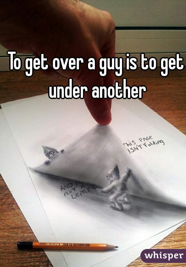 To get over a guy is to get under another