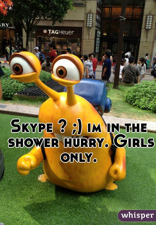Skype ? ;) im in the shower hurry. Girls only. 