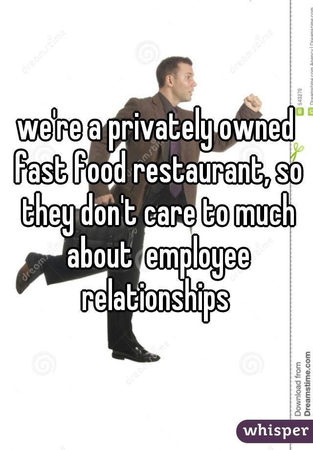 we're a privately owned fast food restaurant, so they don't care to much about  employee relationships 