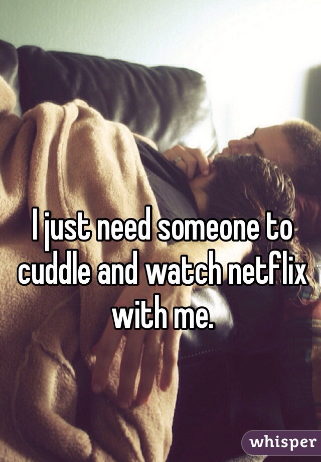I just need someone to cuddle and watch netflix with me. 