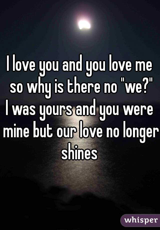 I love you and you love me so why is there no "we?"
I was yours and you were mine but our love no longer shines 