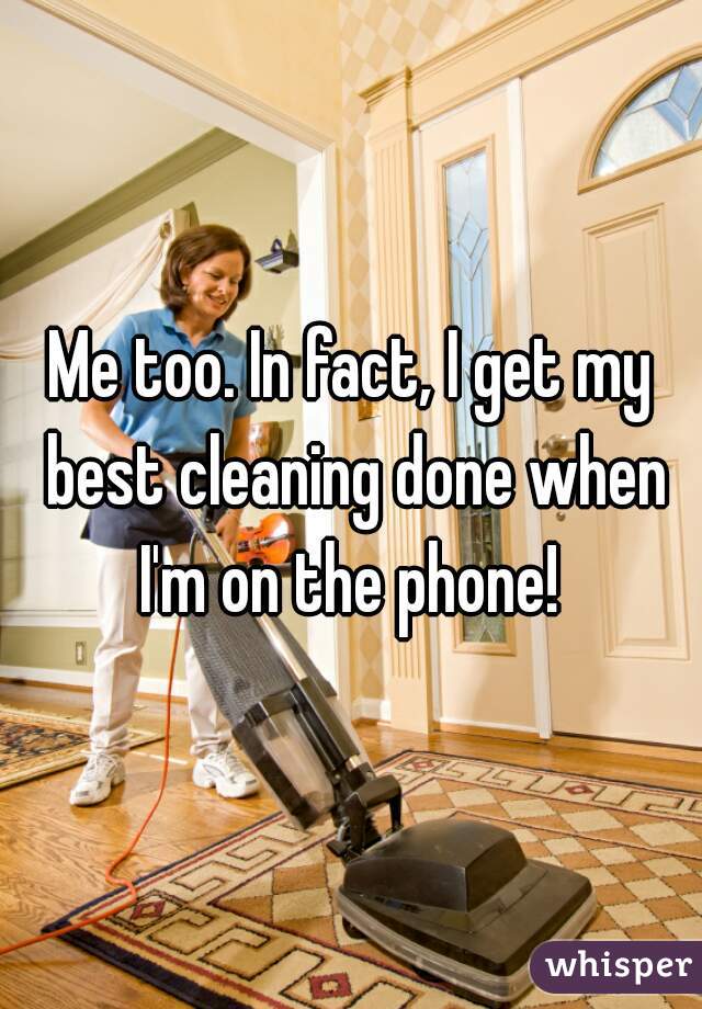 Me too. In fact, I get my best cleaning done when I'm on the phone! 