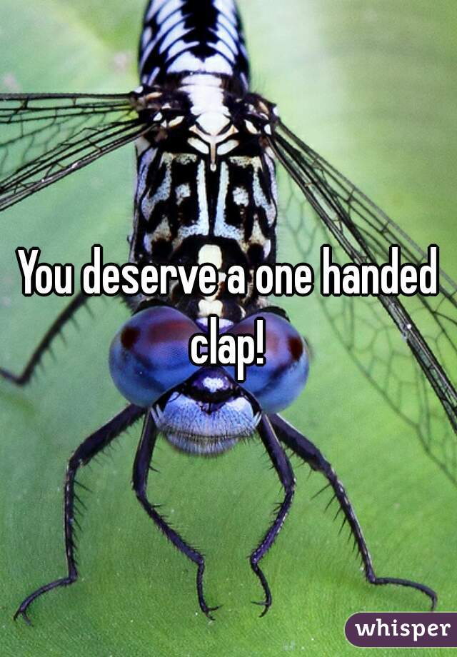 You deserve a one handed clap! 