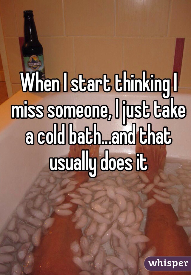 When I start thinking I miss someone, I just take a cold bath...and that usually does it 