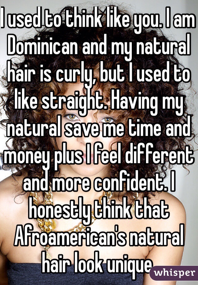 I used to think like you. I am Dominican and my natural hair is curly, but I used to like straight. Having my natural save me time and money plus I feel different and more confident. I honestly think that Afroamerican's natural hair look unique. 