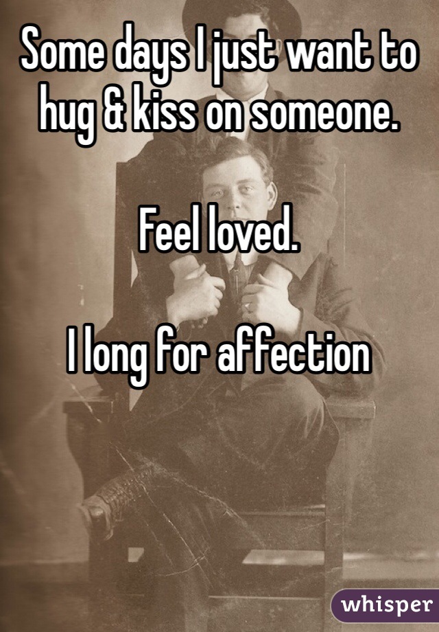 Some days I just want to hug & kiss on someone. 

Feel loved. 

I long for affection