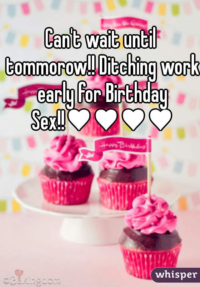 Can't wait until tommorow!! Ditching work early for Birthday Sex!!♥♥♥♥