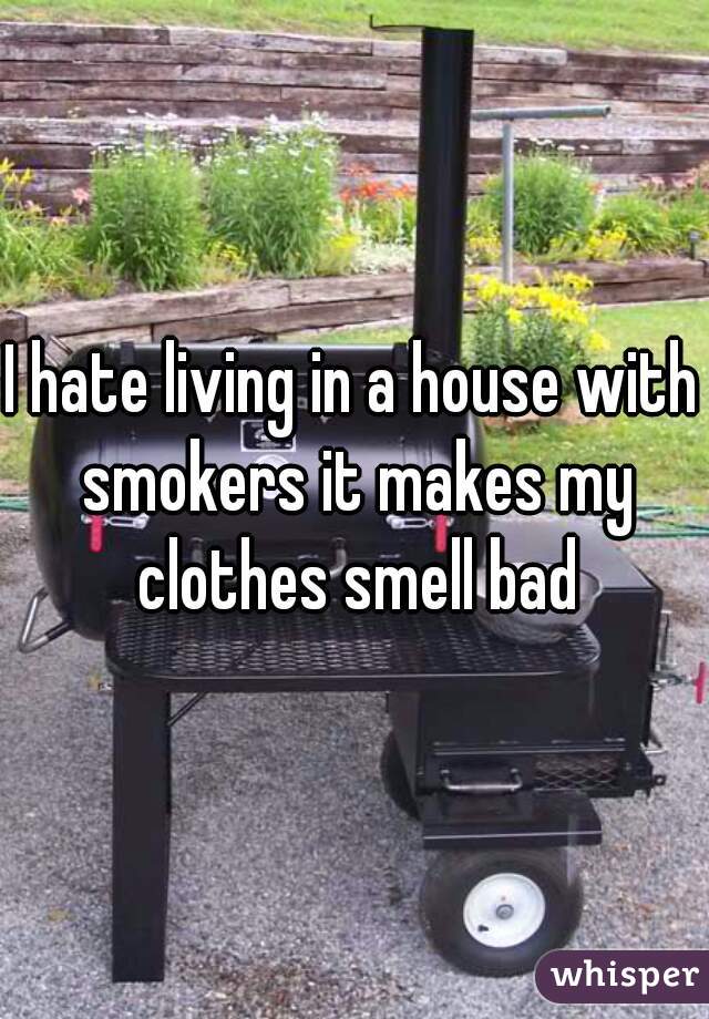 I hate living in a house with smokers it makes my clothes smell bad