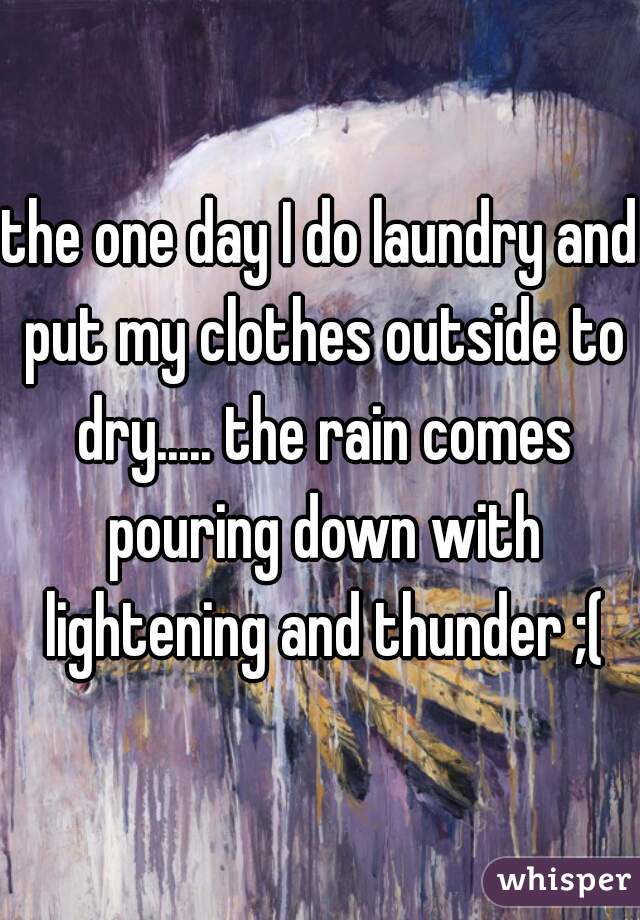 the one day I do laundry and put my clothes outside to dry..... the rain comes pouring down with lightening and thunder ;(