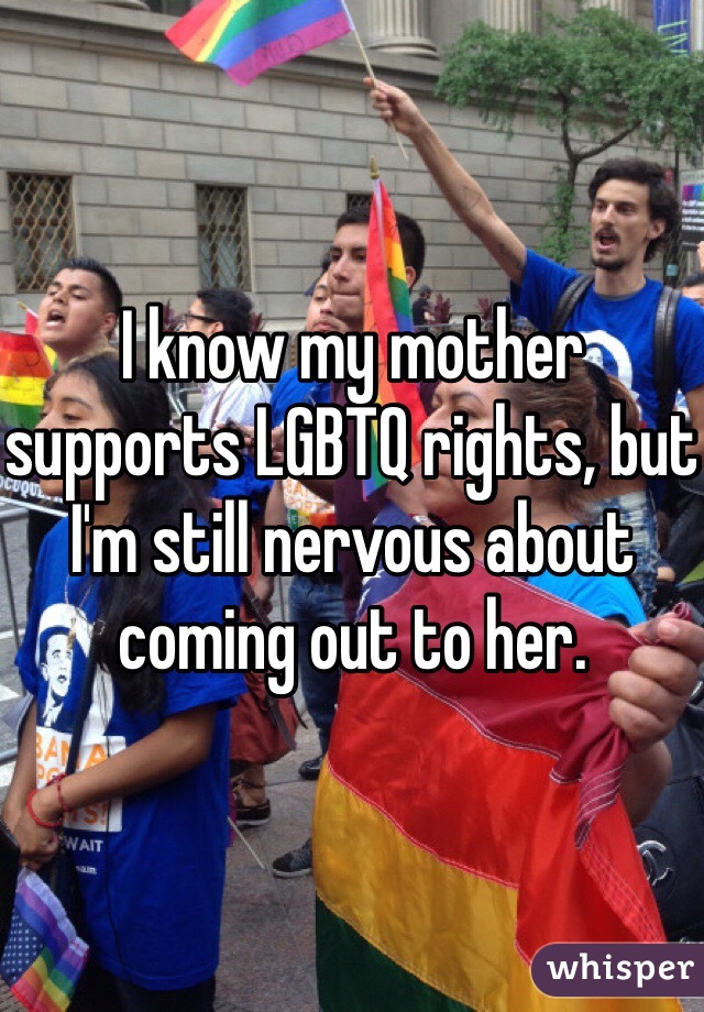 I know my mother supports LGBTQ rights, but I'm still nervous about coming out to her.