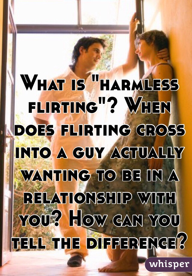 What is "harmless flirting"? When does flirting cross into a guy actually wanting to be in a relationship with you? How can you tell the difference?