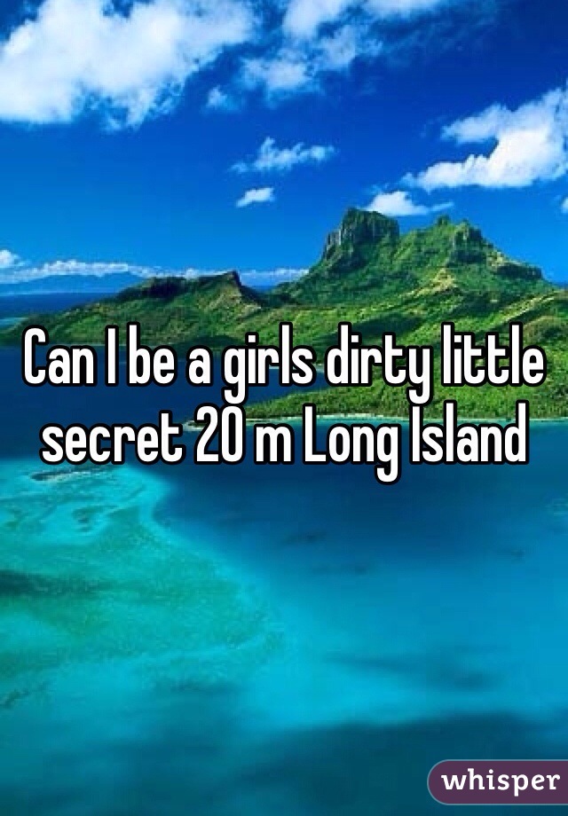 Can I be a girls dirty little secret 20 m Long Island 