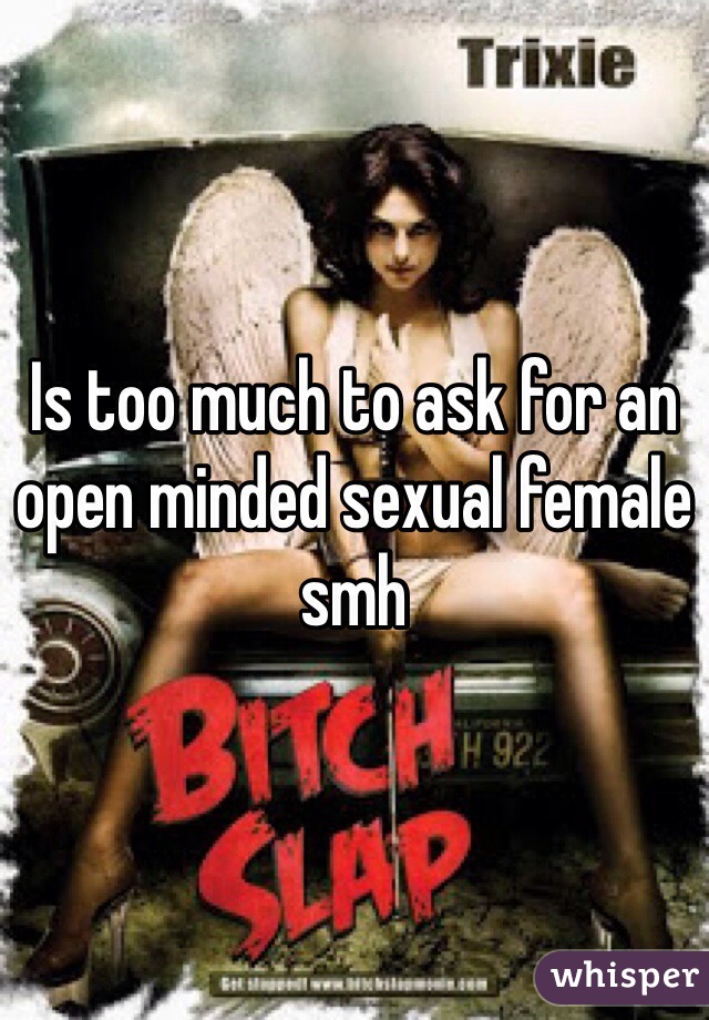 Is too much to ask for an open minded sexual female smh