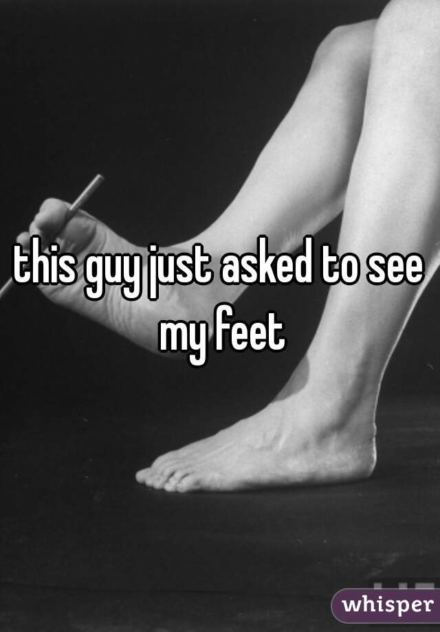 this guy just asked to see my feet