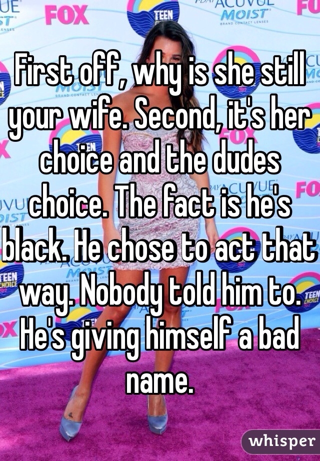 First off, why is she still your wife. Second, it's her choice and the dudes choice. The fact is he's black. He chose to act that way. Nobody told him to. He's giving himself a bad name.
