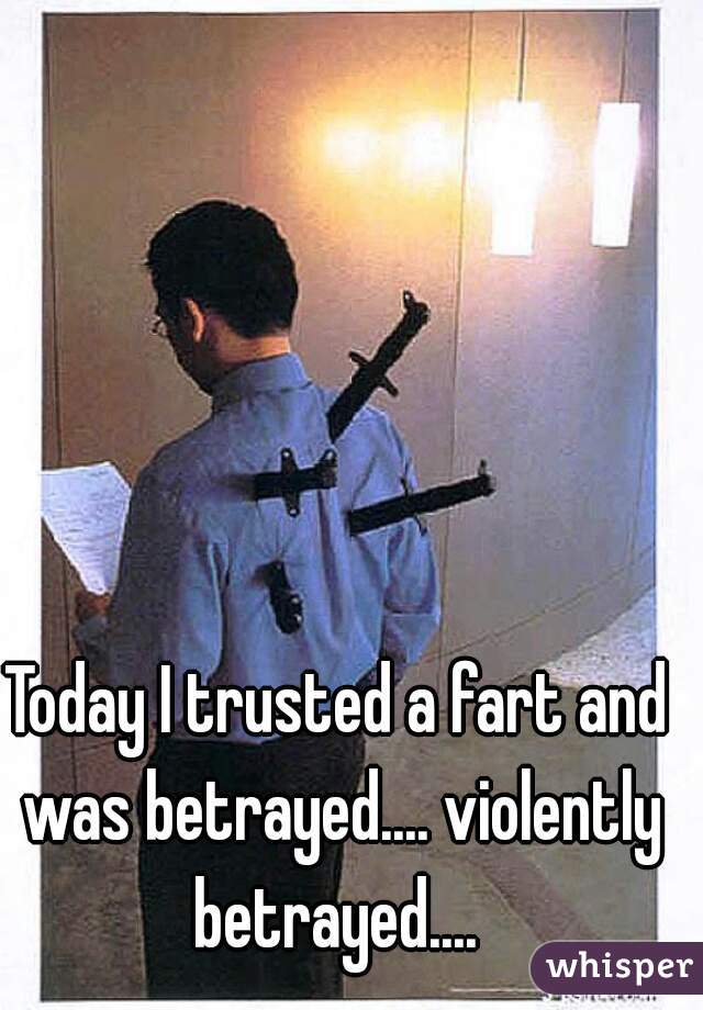 Today I trusted a fart and was betrayed.... violently betrayed.... 