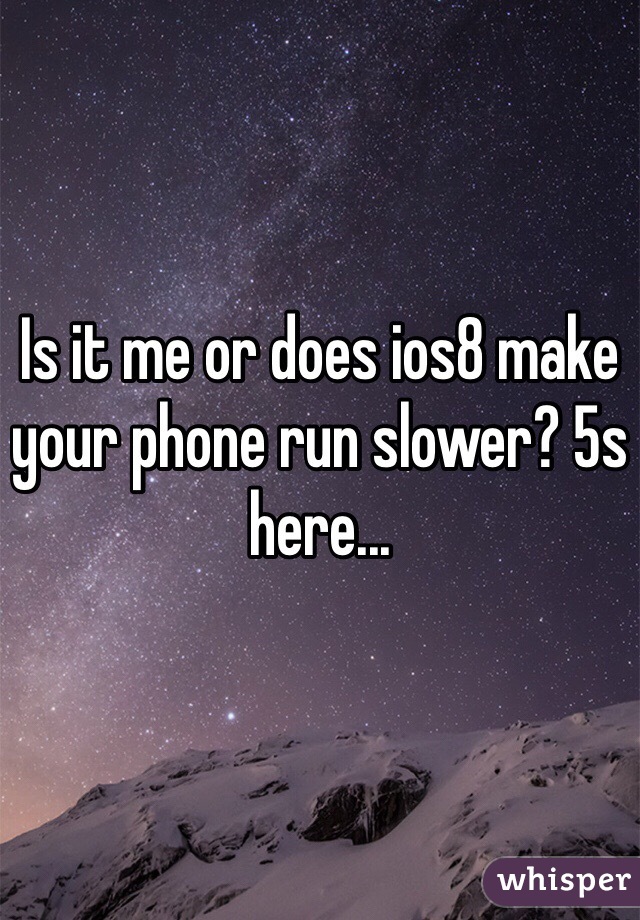 Is it me or does ios8 make your phone run slower? 5s here...