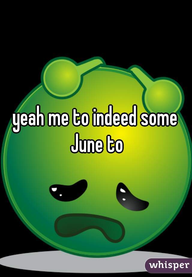 yeah me to indeed some June to