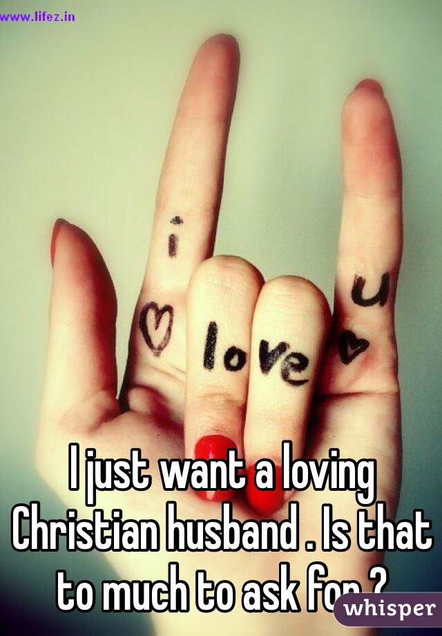 I just want a loving Christian husband . Is that to much to ask for ? 