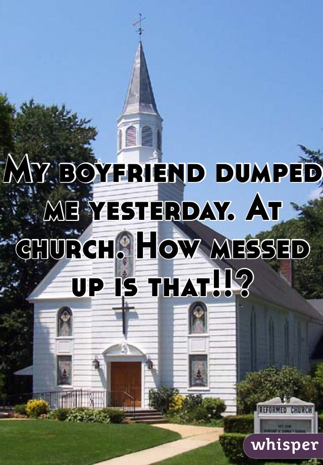 My boyfriend dumped me yesterday. At church. How messed up is that!!?