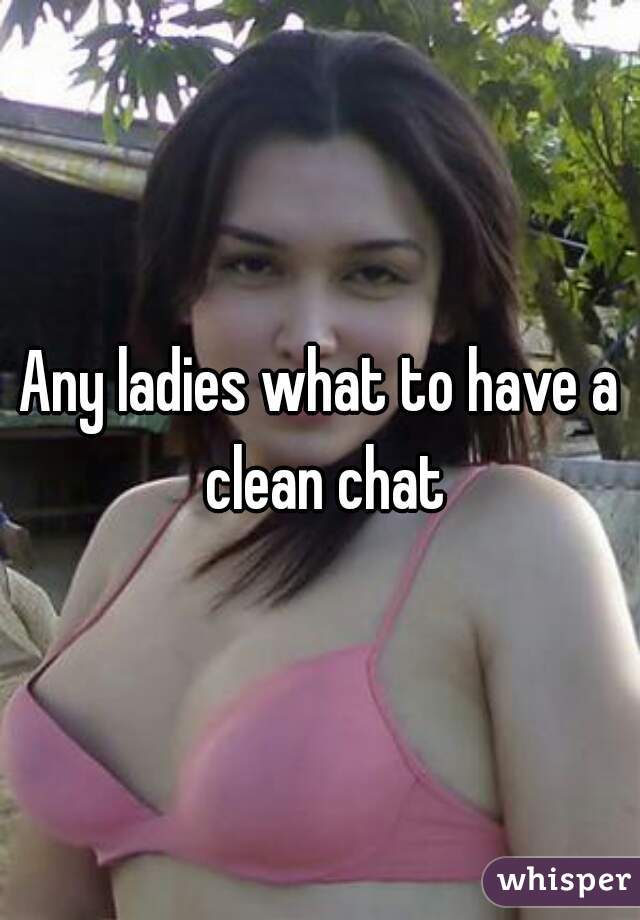 Any ladies what to have a clean chat