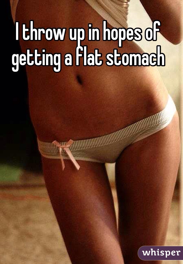 I throw up in hopes of getting a flat stomach