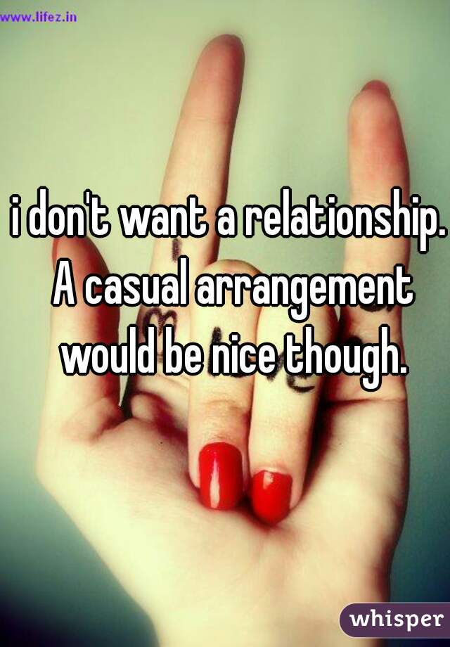 i don't want a relationship. A casual arrangement would be nice though.