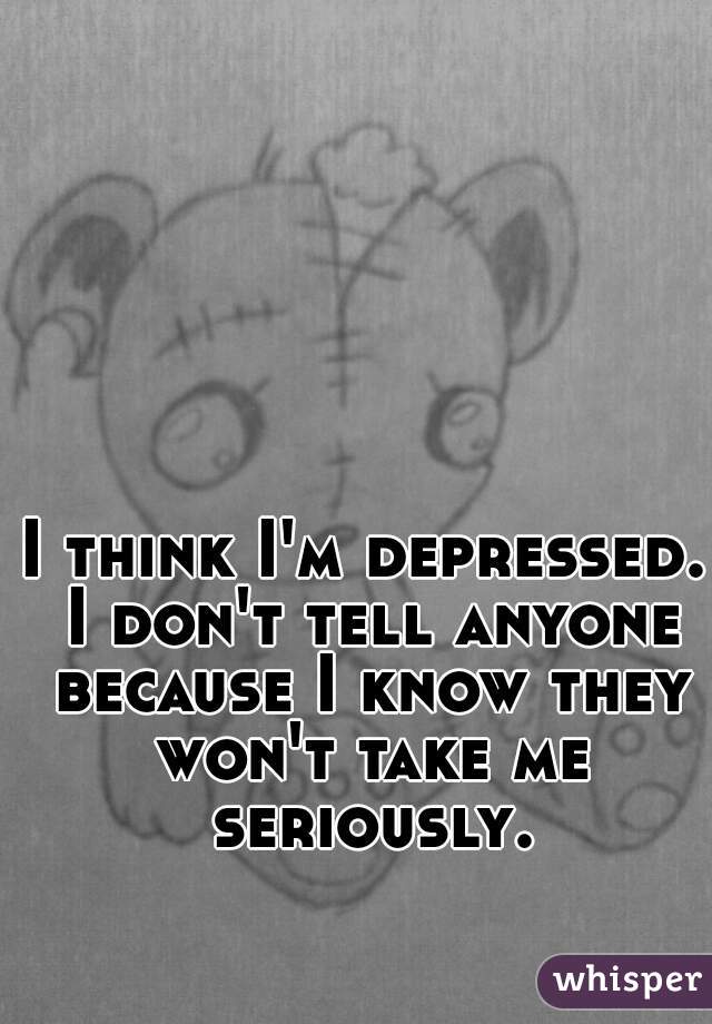 I think I'm depressed. I don't tell anyone because I know they won't take me seriously.