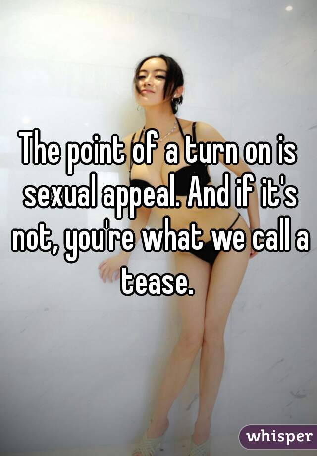 The point of a turn on is sexual appeal. And if it's not, you're what we call a tease. 