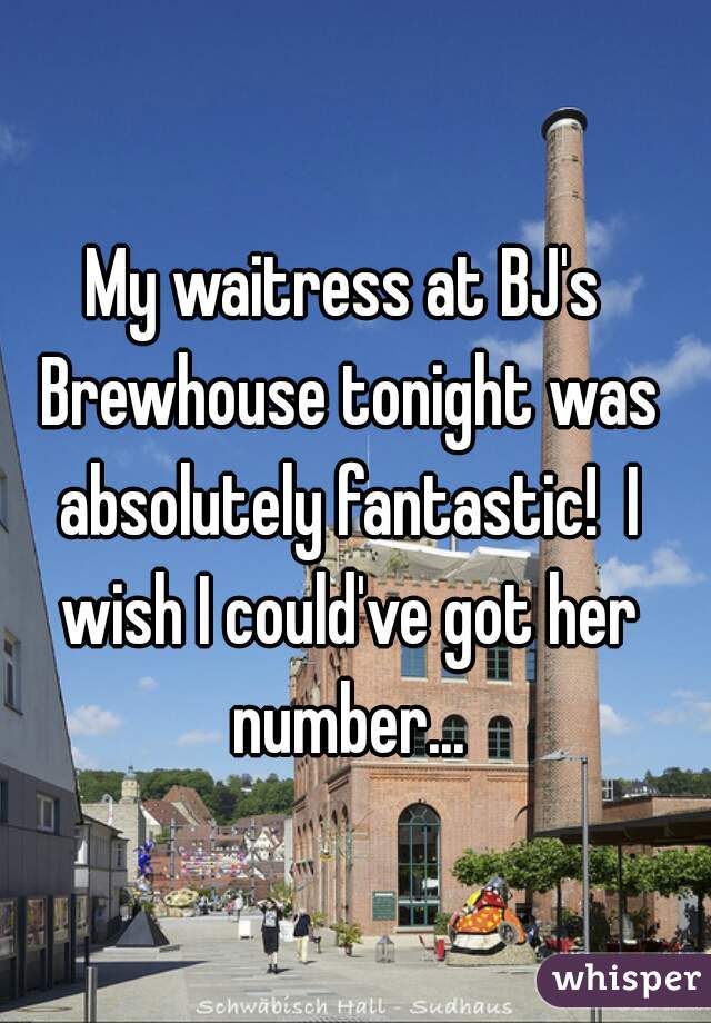 My waitress at BJ's Brewhouse tonight was absolutely fantastic!  I wish I could've got her number...