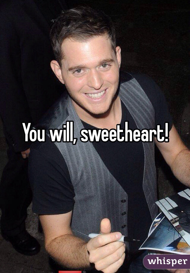 You will, sweetheart!