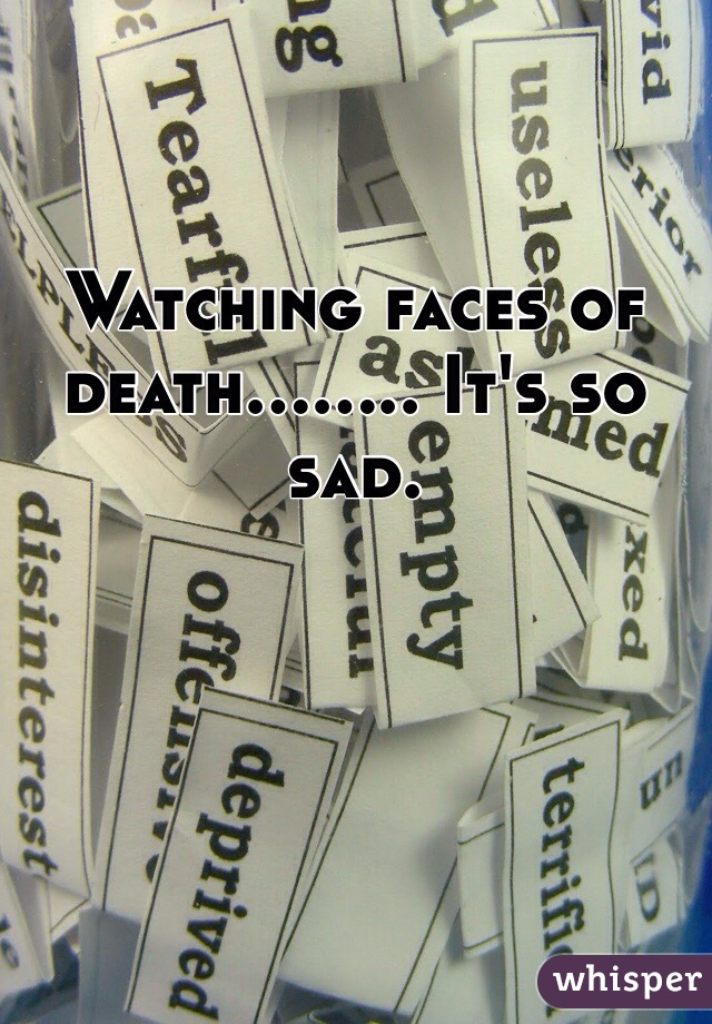 Watching faces of death........ It's so sad. 