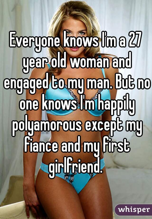 Everyone knows I'm a 27 year old woman and engaged to my man. But no one knows I'm happily polyamorous except my fiance and my first girlfriend. 