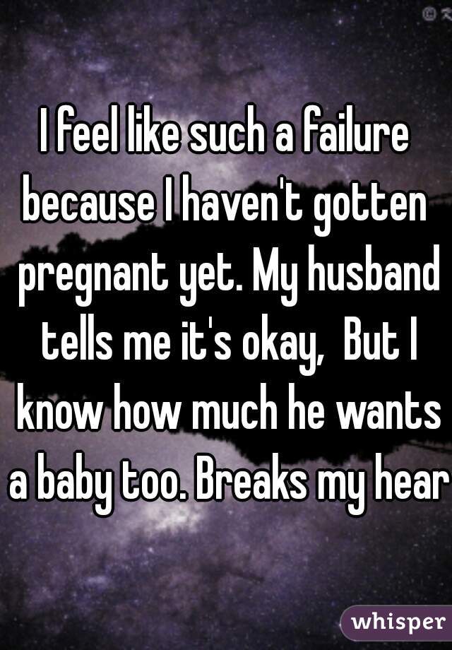 I feel like such a failure because I haven't gotten  pregnant yet. My husband tells me it's okay,  But I know how much he wants a baby too. Breaks my heart