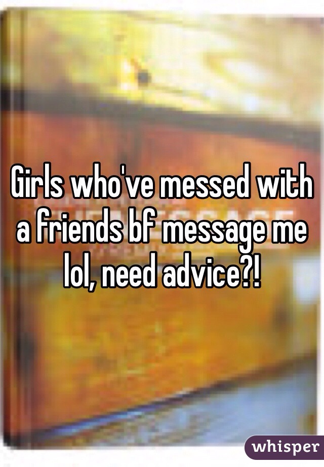 Girls who've messed with a friends bf message me lol, need advice?!