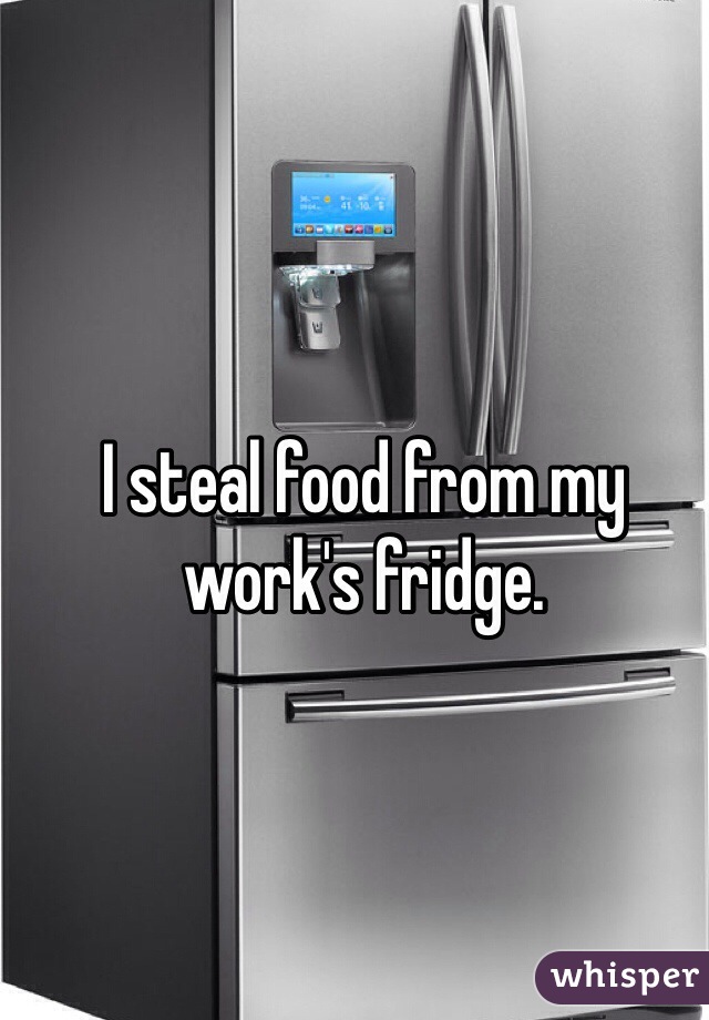 I steal food from my work's fridge.
