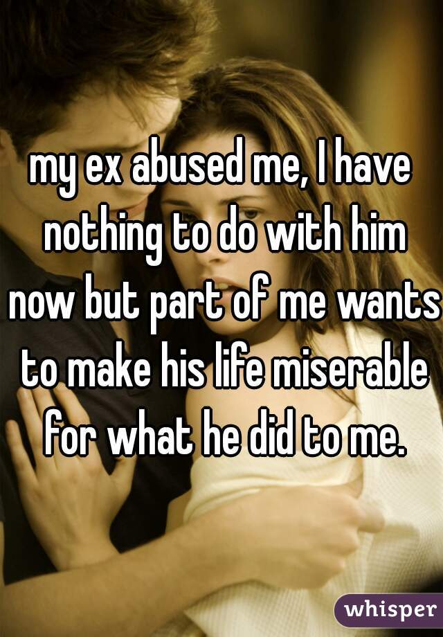 my ex abused me, I have nothing to do with him now but part of me wants to make his life miserable for what he did to me.