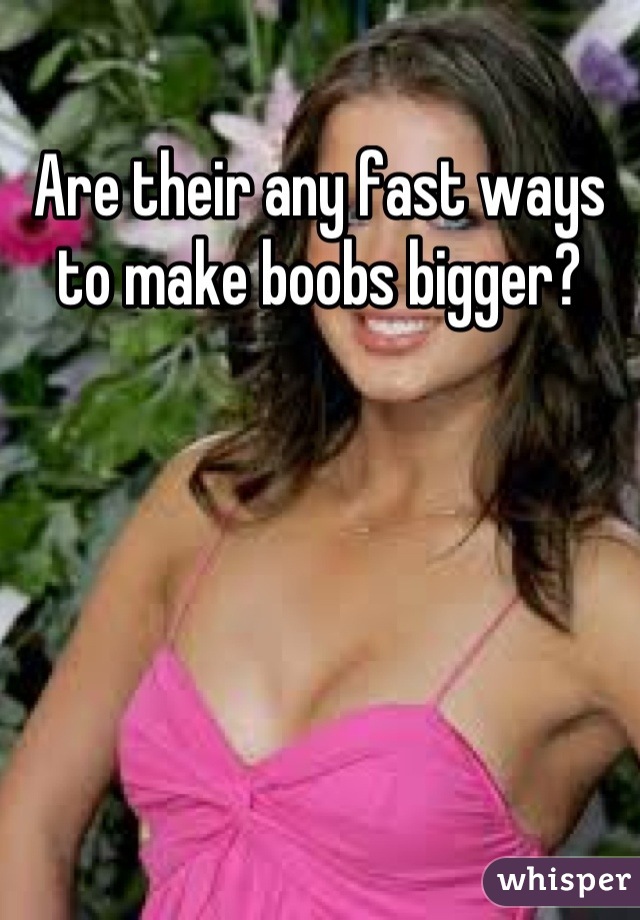 Are their any fast ways to make boobs bigger?