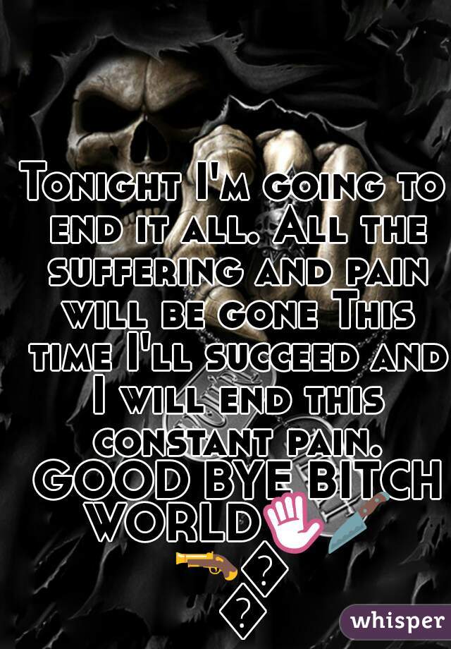 Tonight I'm going to end it all. All the suffering and pain will be gone This time I'll succeed and I will end this constant pain. GOOD BYE BITCH WORLD✋🔪🔫💊💉