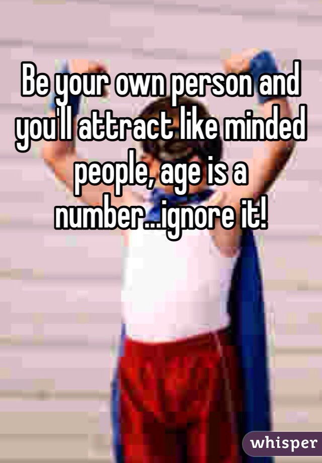 Be your own person and you'll attract like minded people, age is a number...ignore it!